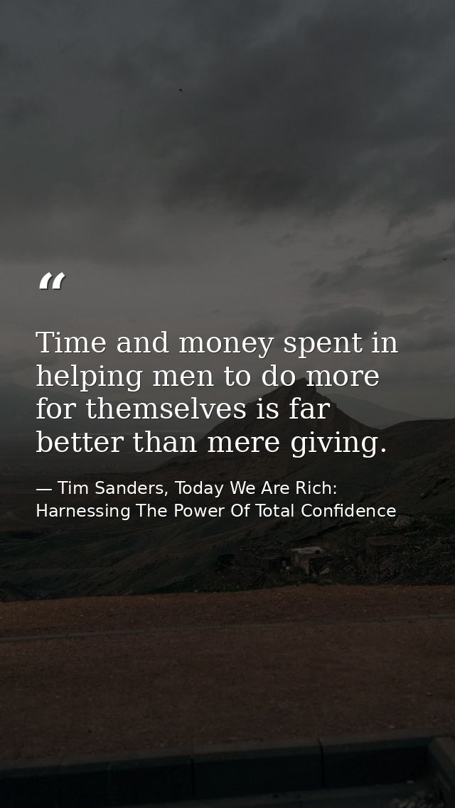 Time and money spent in helping men to do more for themselves is far better than mere giving. — Tim Sanders, Today We Are Rich: Harnessing The Power Of Total Confidence
