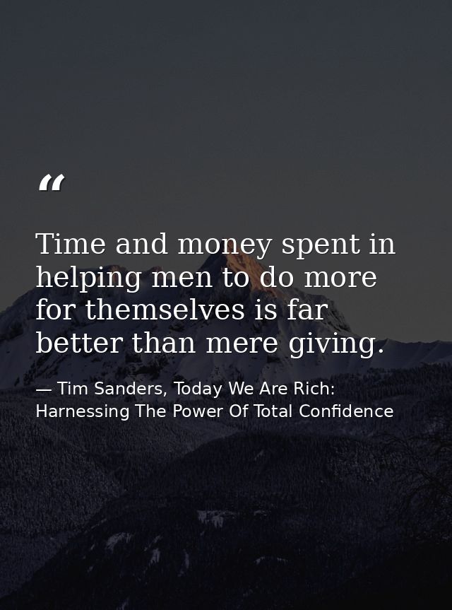 Time and money spent in helping men to do more for themselves is far better than mere giving. — Tim Sanders, Today We Are Rich: Harnessing The Power Of Total Confidence