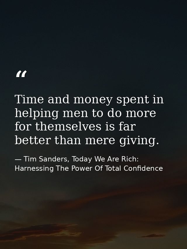Time and money spent in helping men to do more for themselves is far better than mere giving. — Tim Sanders, Today We Are Rich: Harnessing The Power Of Total Confidence