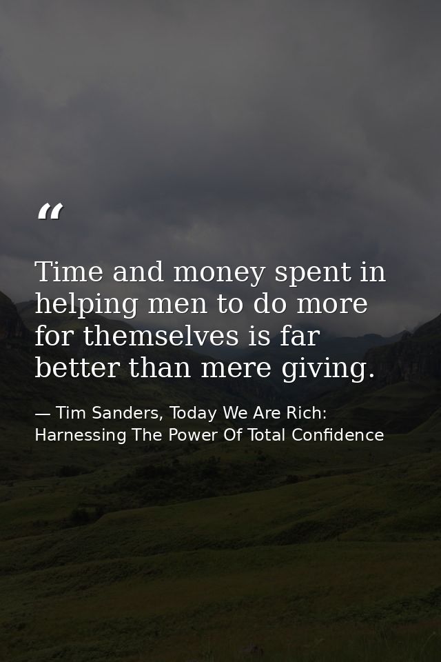 Time and money spent in helping men to do more for themselves is far better than mere giving. — Tim Sanders, Today We Are Rich: Harnessing The Power Of Total Confidence