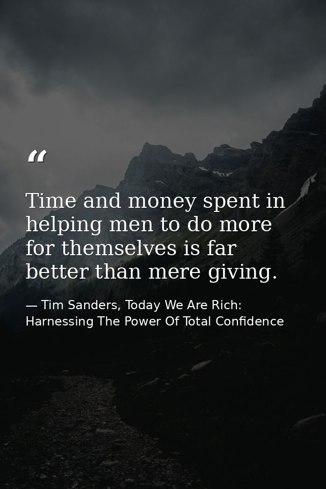 Time and money spent in helping men to do more for themselves is far better than mere giving. — Tim Sanders, Today We Are Rich: Harnessing The Power Of Total Confidence