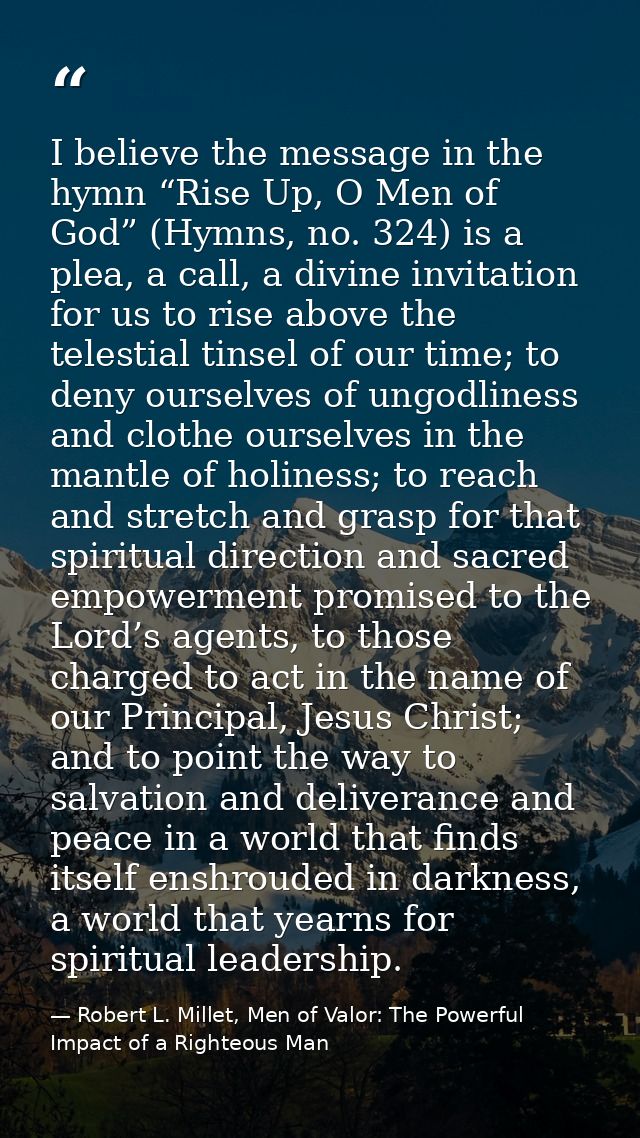 I believe the message in the hymn “Rise Up, O Men of God” (Hymns, no. 324) is a plea, a call, a divine invitation for us — Robert L. Millet, Men of Valor: The Powerful Impact of a Righteous Man