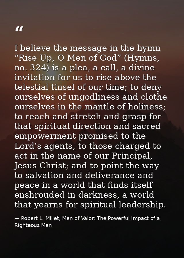 I believe the message in the hymn “Rise Up, O Men of God” (Hymns, no. 324) is a plea, a call, a divine invitation for us — Robert L. Millet, Men of Valor: The Powerful Impact of a Righteous Man