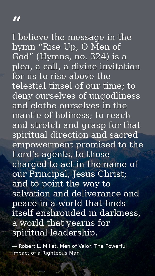 I believe the message in the hymn “Rise Up, O Men of God” (Hymns, no. 324) is a plea, a call, a divine invitation for us — Robert L. Millet, Men of Valor: The Powerful Impact of a Righteous Man