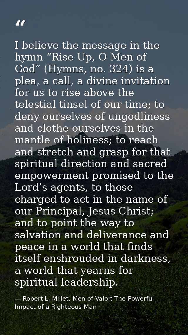 I believe the message in the hymn “Rise Up, O Men of God” (Hymns, no. 324) is a plea, a call, a divine invitation for us — Robert L. Millet, Men of Valor: The Powerful Impact of a Righteous Man