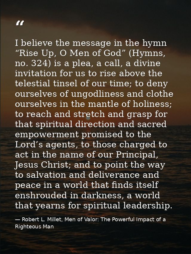 I believe the message in the hymn “Rise Up, O Men of God” (Hymns, no. 324) is a plea, a call, a divine invitation for us — Robert L. Millet, Men of Valor: The Powerful Impact of a Righteous Man