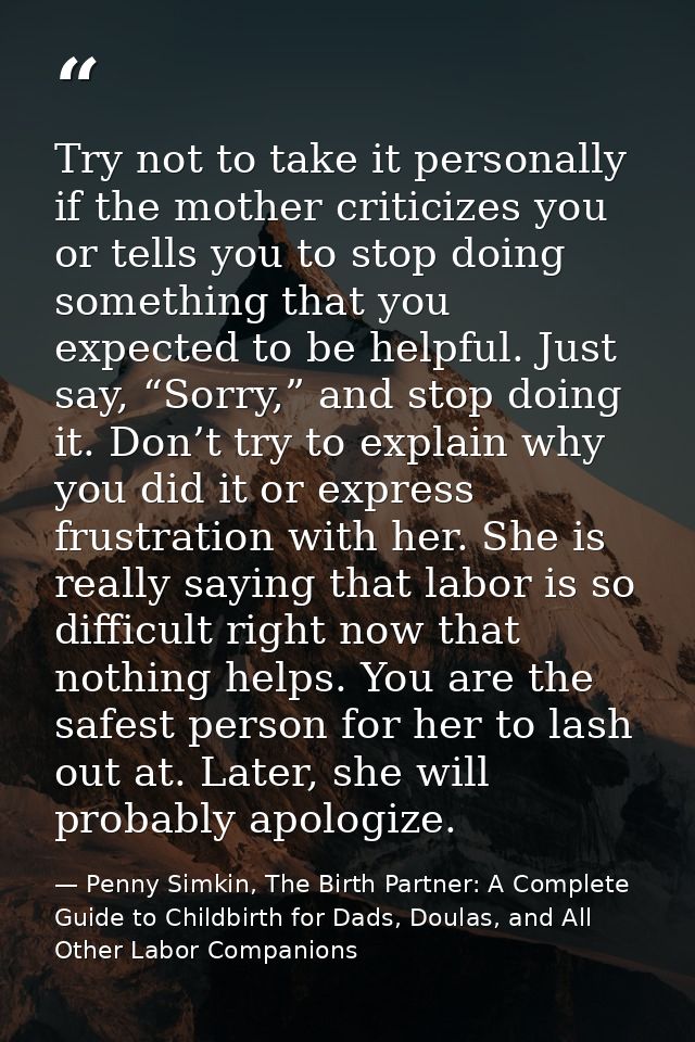 Try not to take it personally if the mother criticizes you or tells you to stop doing something that you expected to be  — Penny Simkin, The Birth Partner: A Complete Guide to Childbirth for Dads, Doulas, and All Other Labor Companions