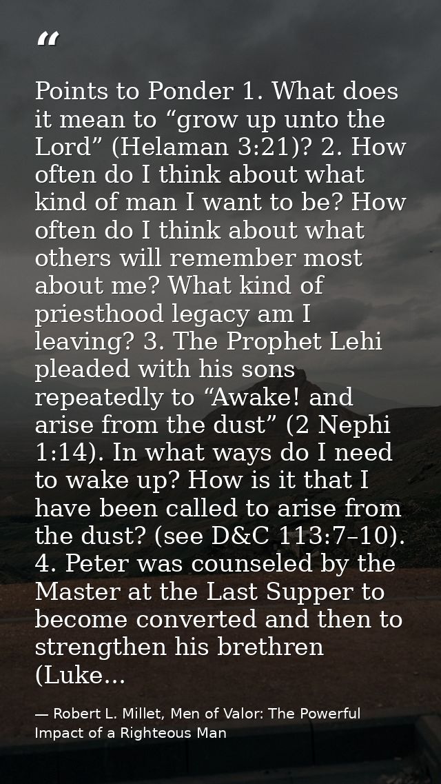 Points to Ponder 1. What does it mean to “grow up unto the Lord” (Helaman 3:21)? 2. How often do I think about what kind — Robert L. Millet, Men of Valor: The Powerful Impact of a Righteous Man