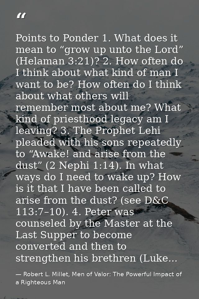 Points to Ponder 1. What does it mean to “grow up unto the Lord” (Helaman 3:21)? 2. How often do I think about what kind — Robert L. Millet, Men of Valor: The Powerful Impact of a Righteous Man