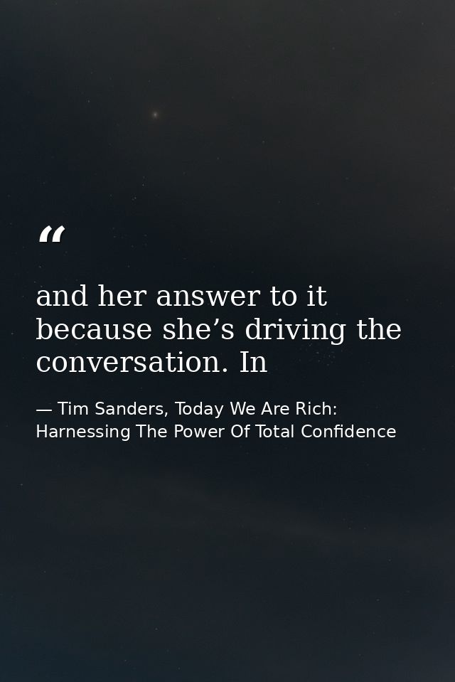 and her answer to it because she’s driving the conversation. In — Tim Sanders, Today We Are Rich: Harnessing The Power Of Total Confidence