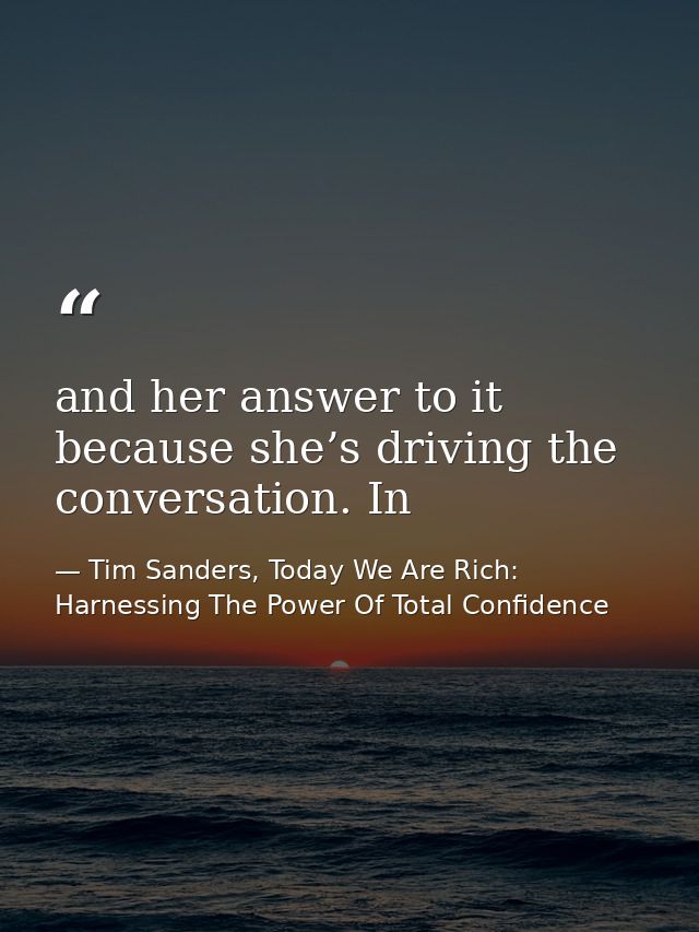 and her answer to it because she’s driving the conversation. In — Tim Sanders, Today We Are Rich: Harnessing The Power Of Total Confidence