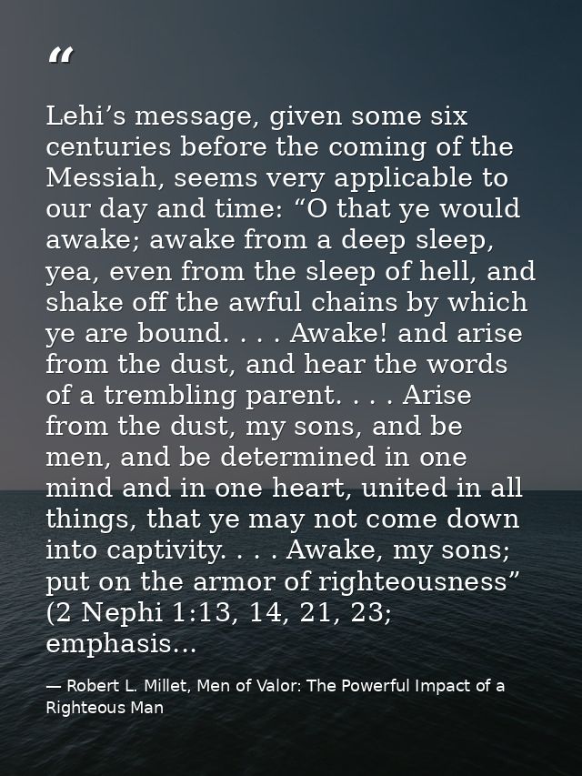 Lehi’s message, given some six centuries before the coming of the Messiah, seems very applicable to our day and time: “O — Robert L. Millet, Men of Valor: The Powerful Impact of a Righteous Man