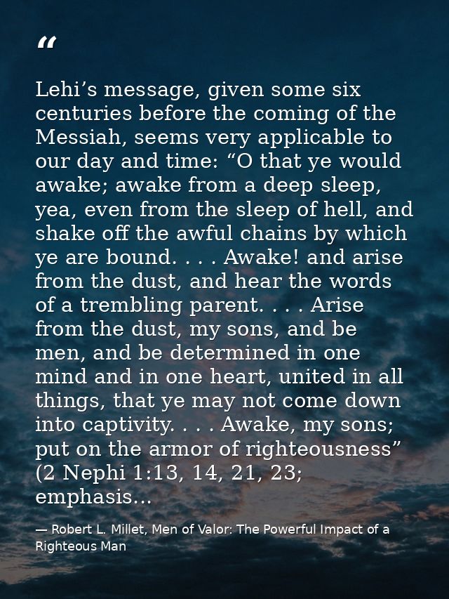 Lehi’s message, given some six centuries before the coming of the Messiah, seems very applicable to our day and time: “O — Robert L. Millet, Men of Valor: The Powerful Impact of a Righteous Man