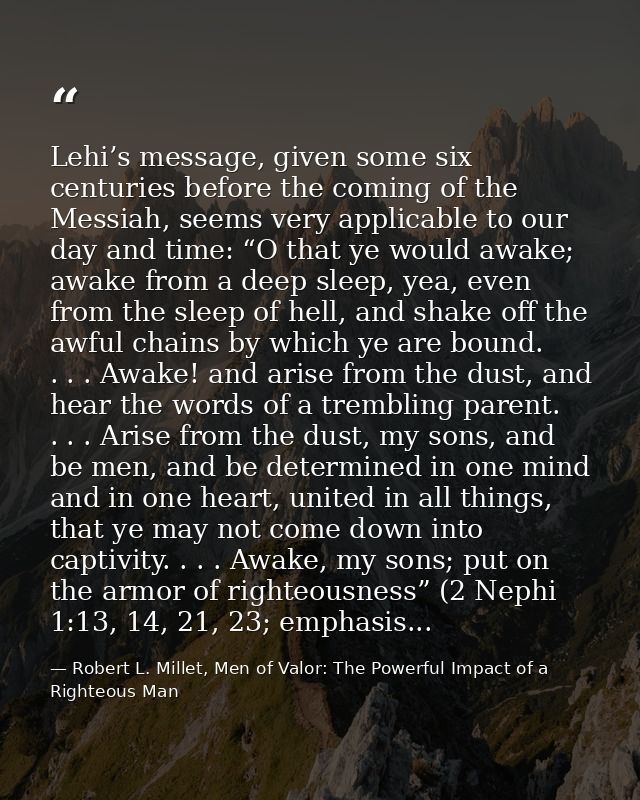 Lehi’s message, given some six centuries before the coming of the Messiah, seems very applicable to our day and time: “O — Robert L. Millet, Men of Valor: The Powerful Impact of a Righteous Man