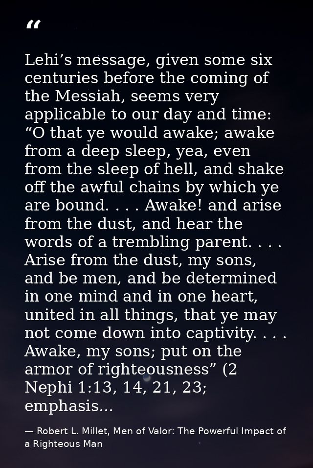 Lehi’s message, given some six centuries before the coming of the Messiah, seems very applicable to our day and time: “O — Robert L. Millet, Men of Valor: The Powerful Impact of a Righteous Man