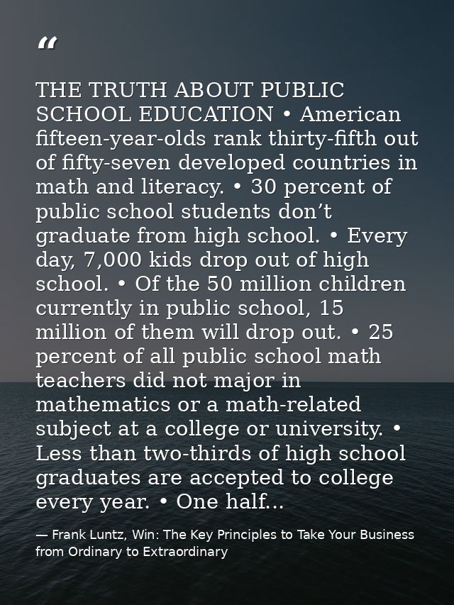 THE TRUTH ABOUT PUBLIC SCHOOL EDUCATION • American fifteen-year-olds rank thirty-fifth out of fifty-seven developed coun — Frank Luntz, Win: The Key Principles to Take Your Business from Ordinary to Extraordinary