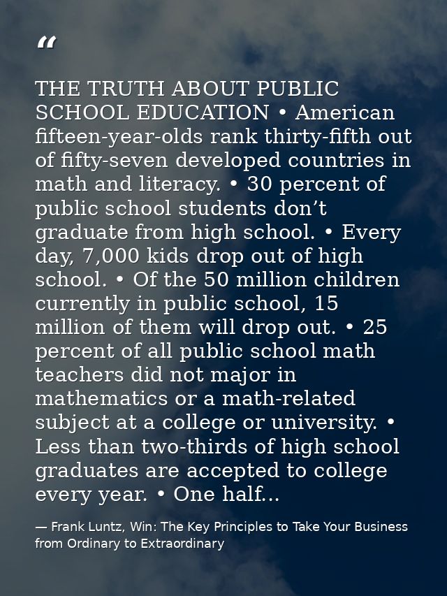 THE TRUTH ABOUT PUBLIC SCHOOL EDUCATION • American fifteen-year-olds rank thirty-fifth out of fifty-seven developed coun — Frank Luntz, Win: The Key Principles to Take Your Business from Ordinary to Extraordinary