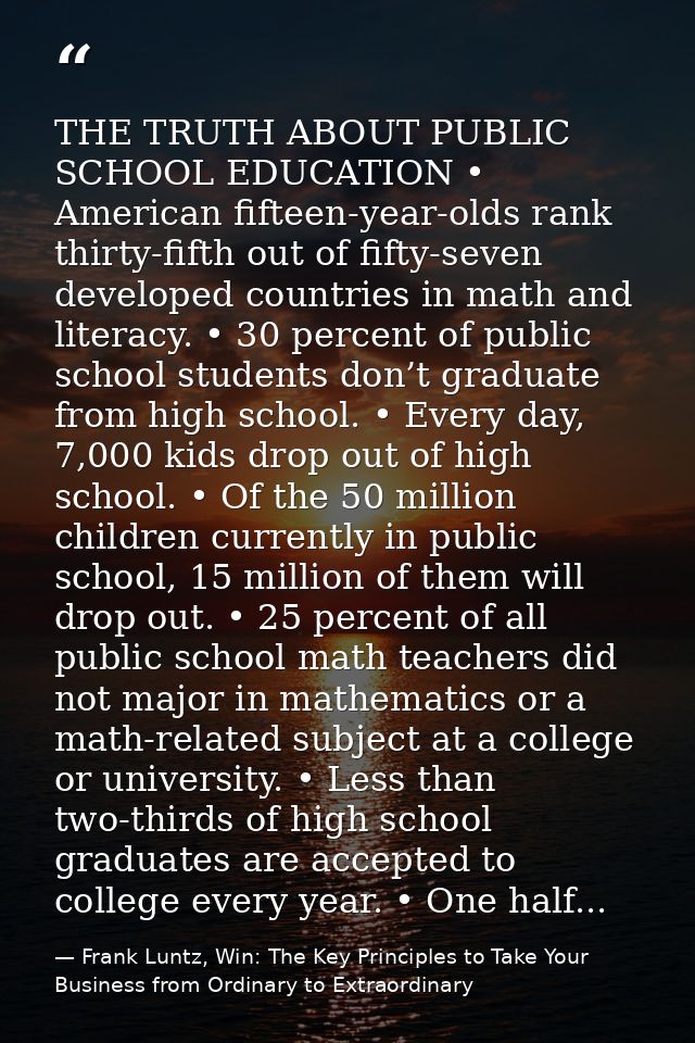 THE TRUTH ABOUT PUBLIC SCHOOL EDUCATION • American fifteen-year-olds rank thirty-fifth out of fifty-seven developed coun — Frank Luntz, Win: The Key Principles to Take Your Business from Ordinary to Extraordinary