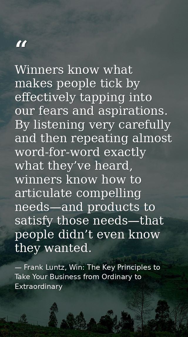 Winners know what makes people tick by effectively tapping into our fears and aspirations. By listening very carefully a — Frank Luntz, Win: The Key Principles to Take Your Business from Ordinary to Extraordinary