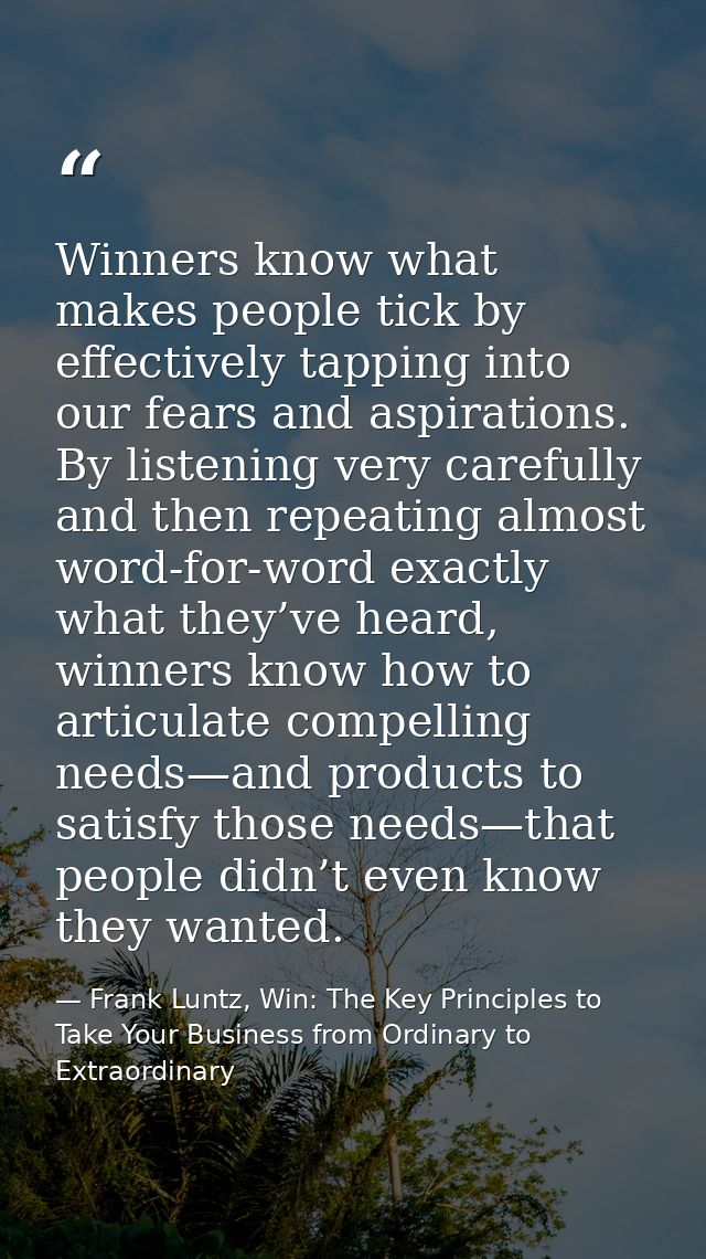 Winners know what makes people tick by effectively tapping into our fears and aspirations. By listening very carefully a — Frank Luntz, Win: The Key Principles to Take Your Business from Ordinary to Extraordinary