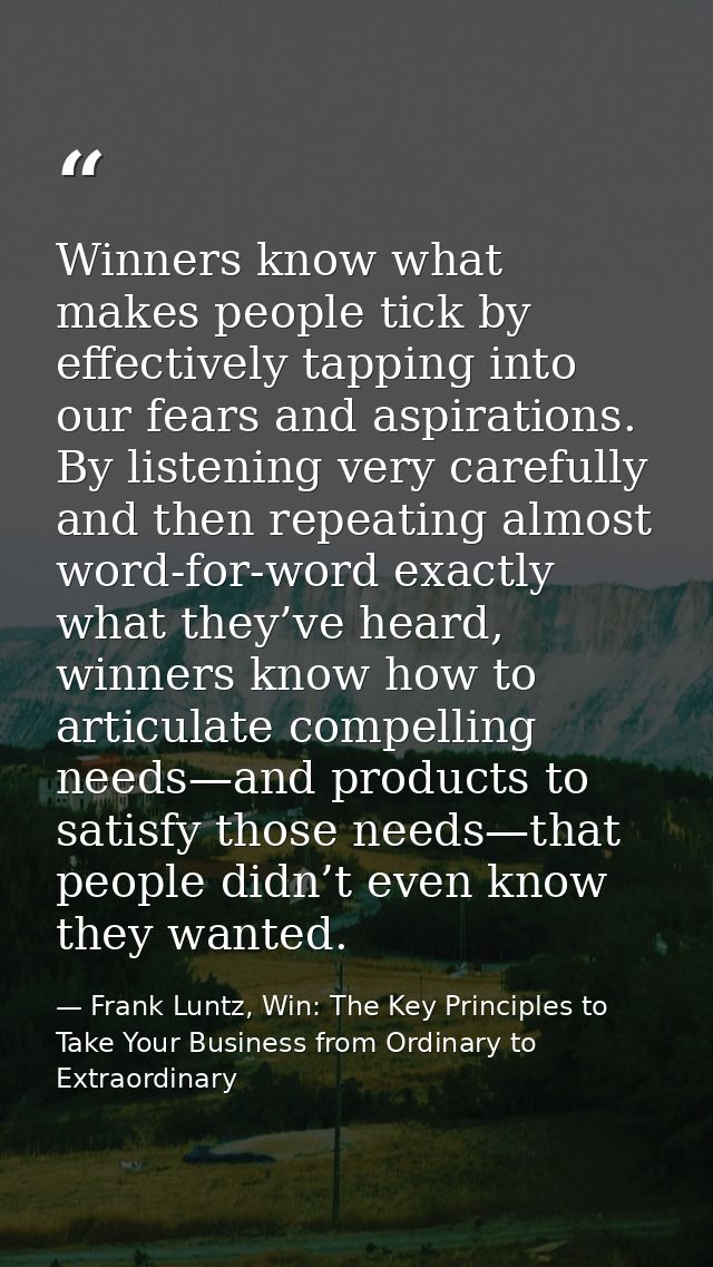 Winners know what makes people tick by effectively tapping into our fears and aspirations. By listening very carefully a — Frank Luntz, Win: The Key Principles to Take Your Business from Ordinary to Extraordinary