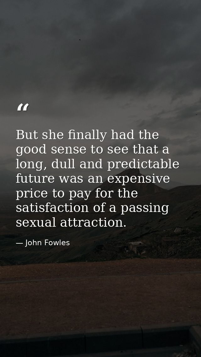 But she finally had the good sense to see that a long, dull and predictable future was an expensive price to pay for the — John Fowles