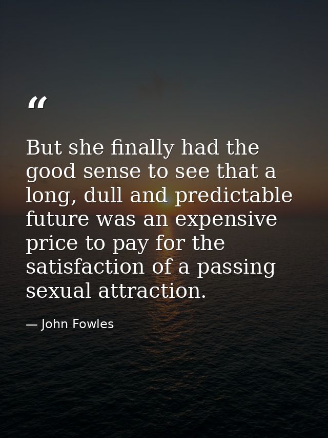But she finally had the good sense to see that a long, dull and predictable future was an expensive price to pay for the — John Fowles