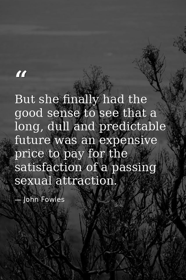 But she finally had the good sense to see that a long, dull and predictable future was an expensive price to pay for the — John Fowles