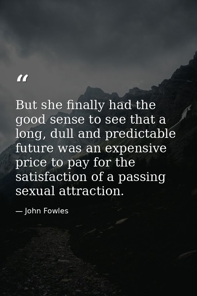 But she finally had the good sense to see that a long, dull and predictable future was an expensive price to pay for the — John Fowles