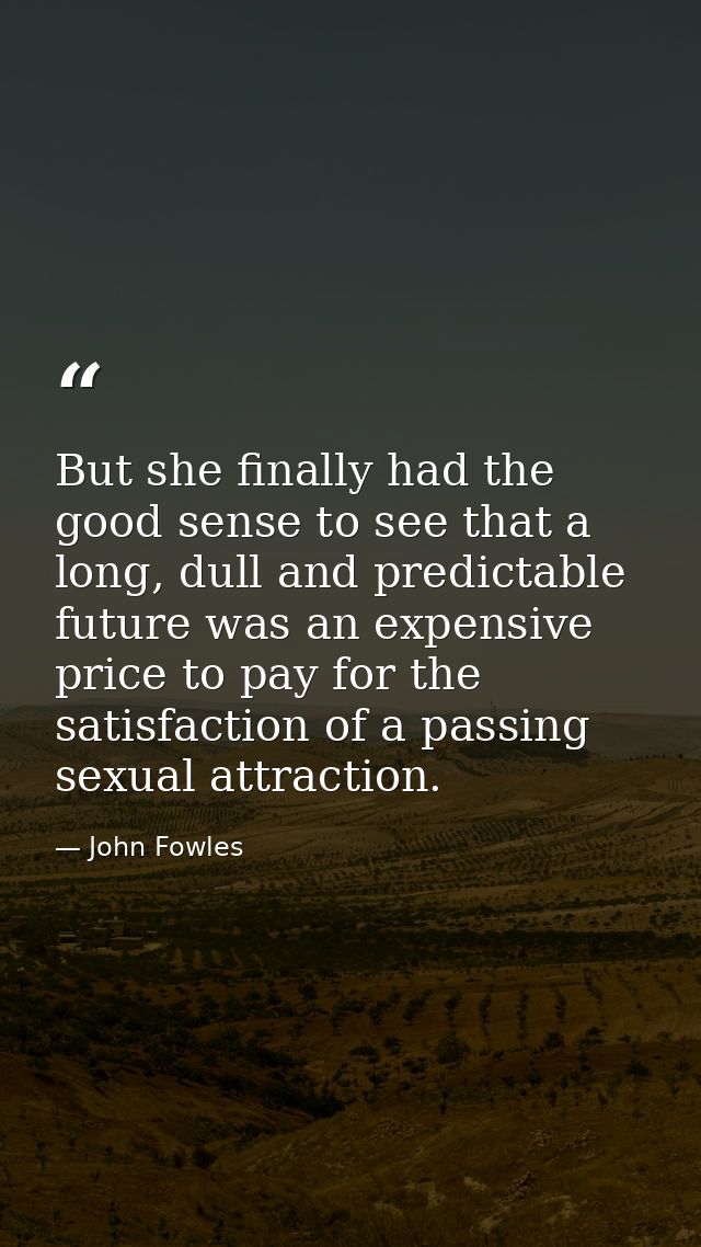But she finally had the good sense to see that a long, dull and predictable future was an expensive price to pay for the — John Fowles