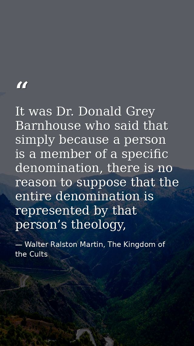 It was Dr. Donald Grey Barnhouse who said that simply because a person is a member of a specific denomination, there is  — Walter Ralston Martin, The Kingdom of the Cults