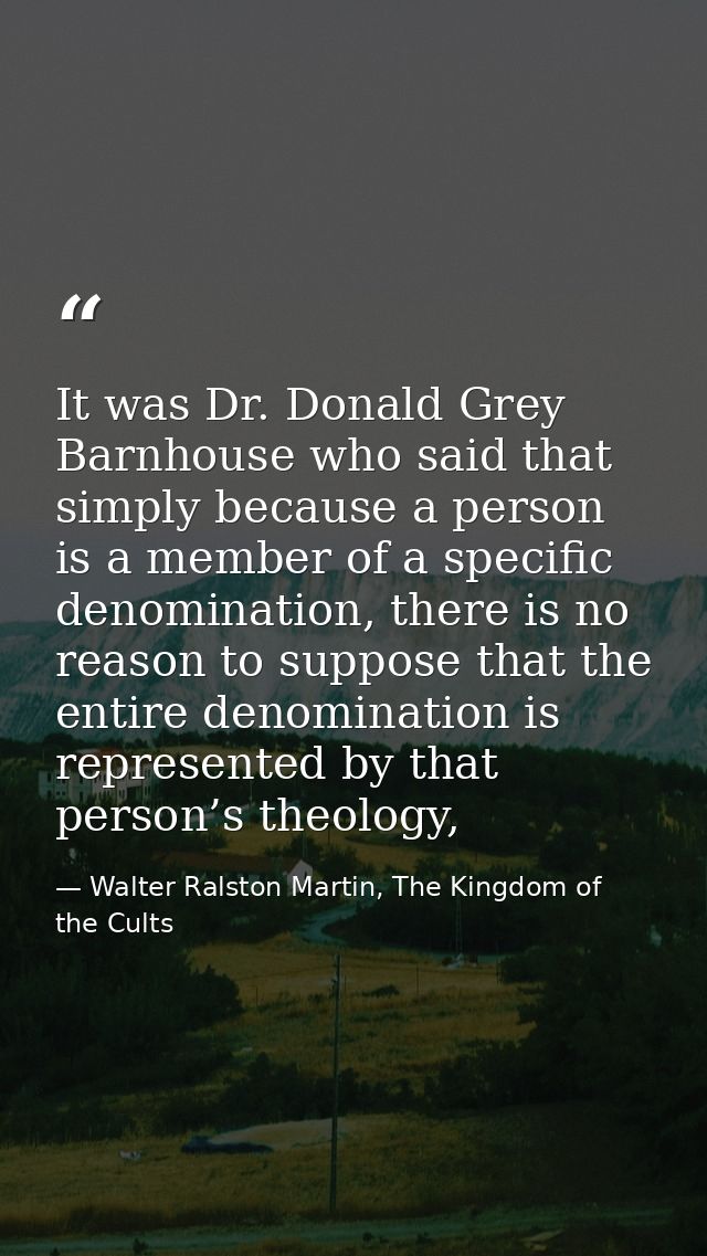 It was Dr. Donald Grey Barnhouse who said that simply because a person is a member of a specific denomination, there is  — Walter Ralston Martin, The Kingdom of the Cults