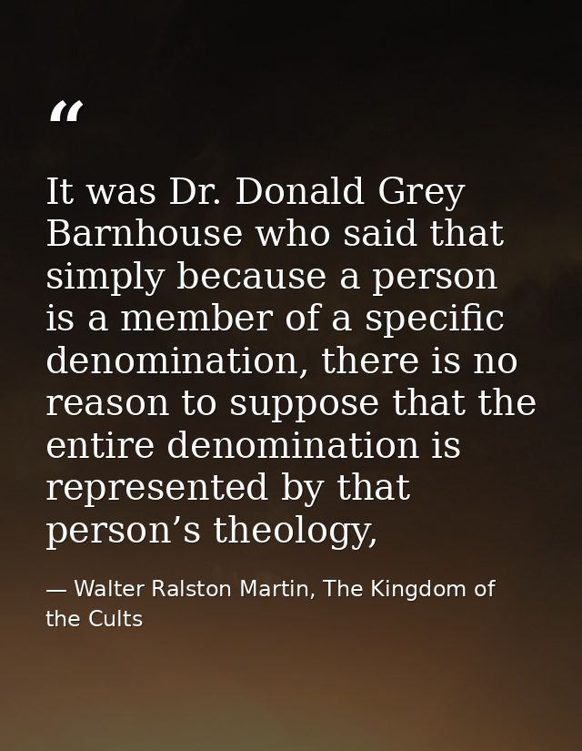 It was Dr. Donald Grey Barnhouse who said that simply because a person is a member of a specific denomination, there is  — Walter Ralston Martin, The Kingdom of the Cults