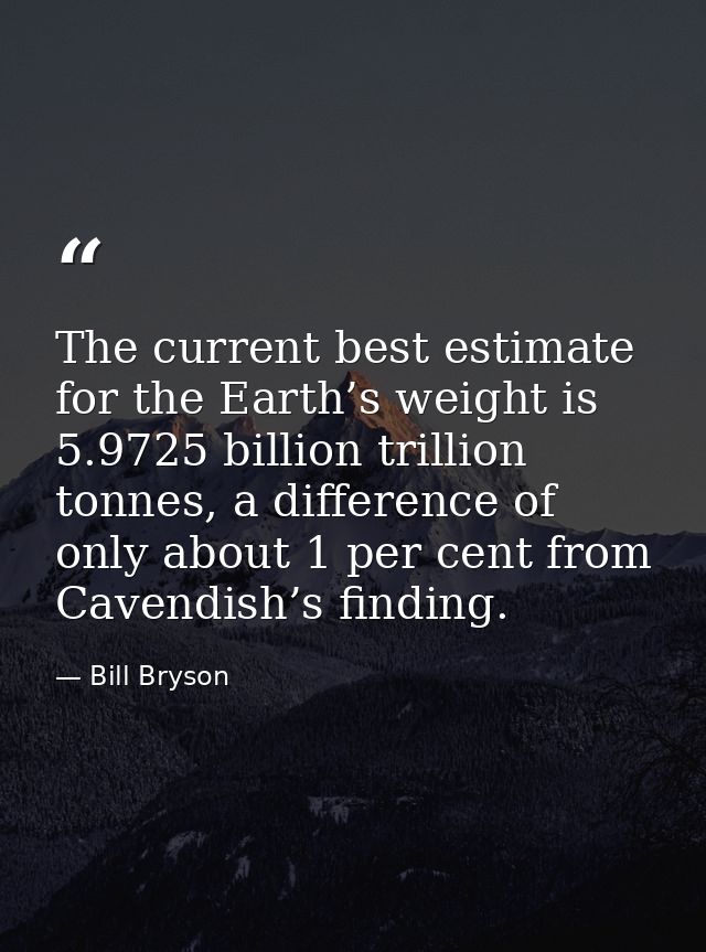 The current best estimate for the Earth’s weight is 5.9725 billion trillion tonnes, a difference of only about 1 per cen — Bill Bryson