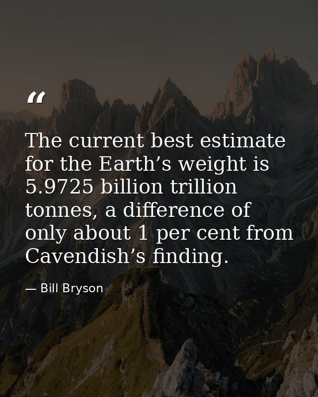 The current best estimate for the Earth’s weight is 5.9725 billion trillion tonnes, a difference of only about 1 per cen — Bill Bryson
