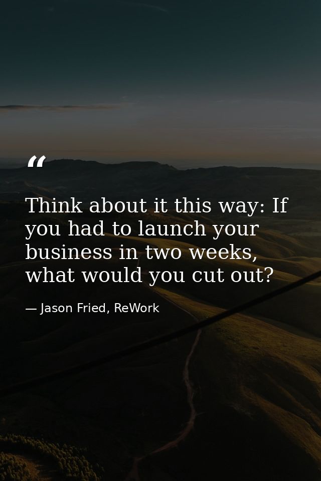 Think about it this way: If you had to launch your business in two weeks, what would you cut out? — Jason Fried, ReWork