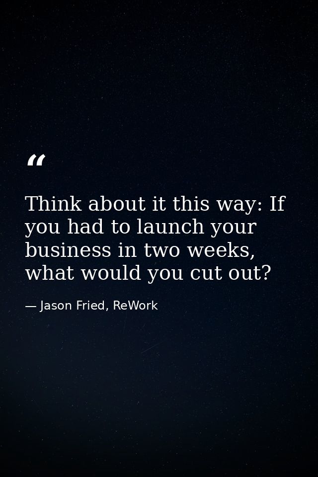 Think about it this way: If you had to launch your business in two weeks, what would you cut out? — Jason Fried, ReWork