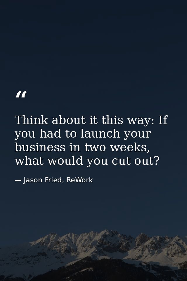 Think about it this way: If you had to launch your business in two weeks, what would you cut out? — Jason Fried, ReWork