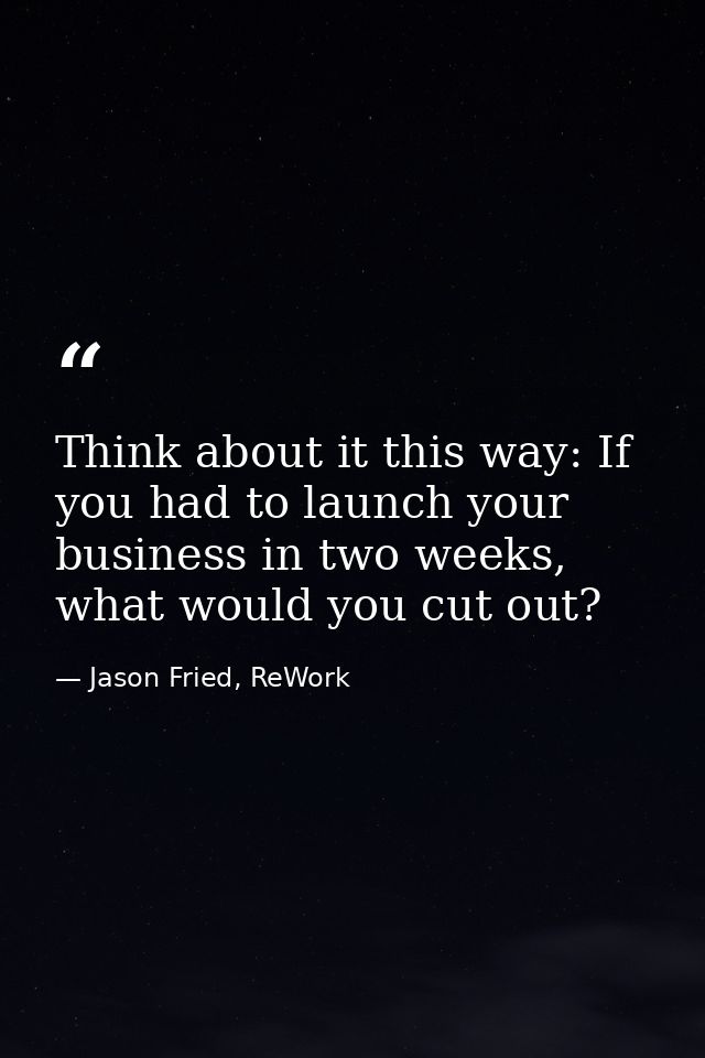 Think about it this way: If you had to launch your business in two weeks, what would you cut out? — Jason Fried, ReWork