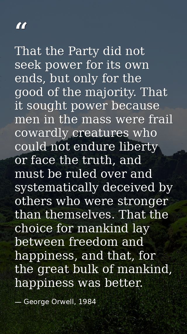 That the Party did not seek power for its own ends, but only for the good of the majority. That it sought power because  — George Orwell, 1984