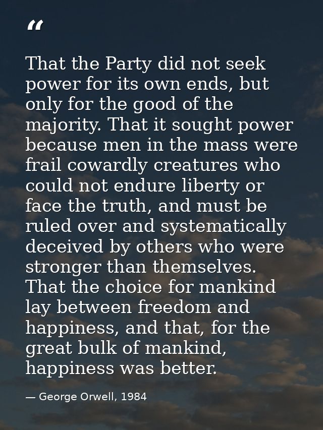 That the Party did not seek power for its own ends, but only for the good of the majority. That it sought power because  — George Orwell, 1984