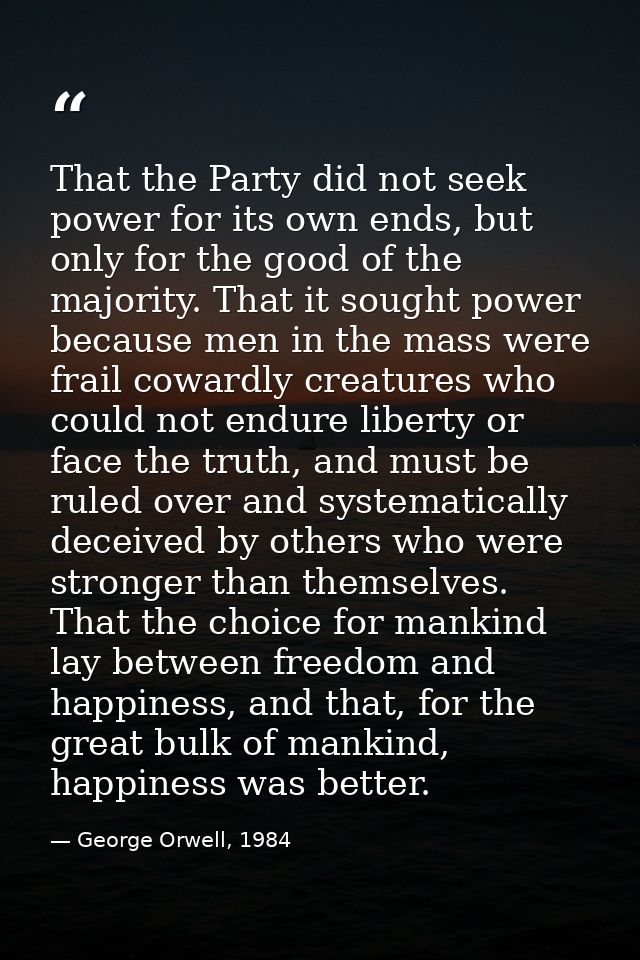 That the Party did not seek power for its own ends, but only for the good of the majority. That it sought power because  — George Orwell, 1984