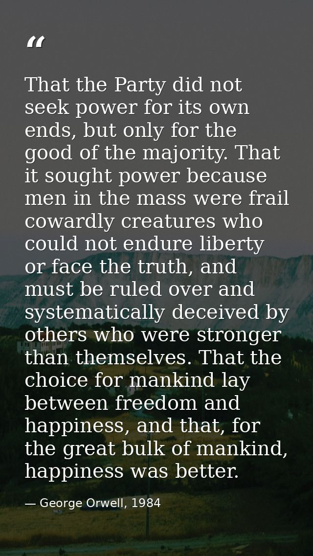 That the Party did not seek power for its own ends, but only for the good of the majority. That it sought power because  — George Orwell, 1984