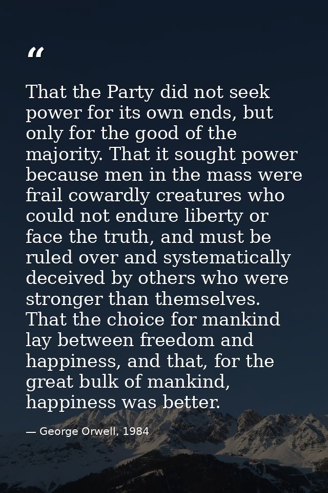 That the Party did not seek power for its own ends, but only for the good of the majority. That it sought power because  — George Orwell, 1984