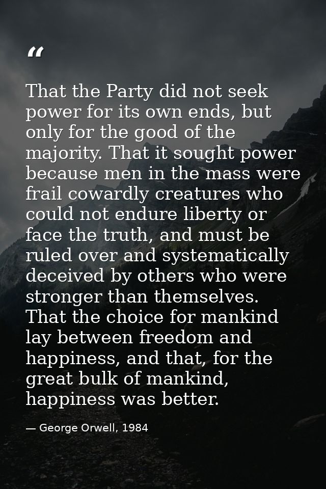 That the Party did not seek power for its own ends, but only for the good of the majority. That it sought power because  — George Orwell, 1984