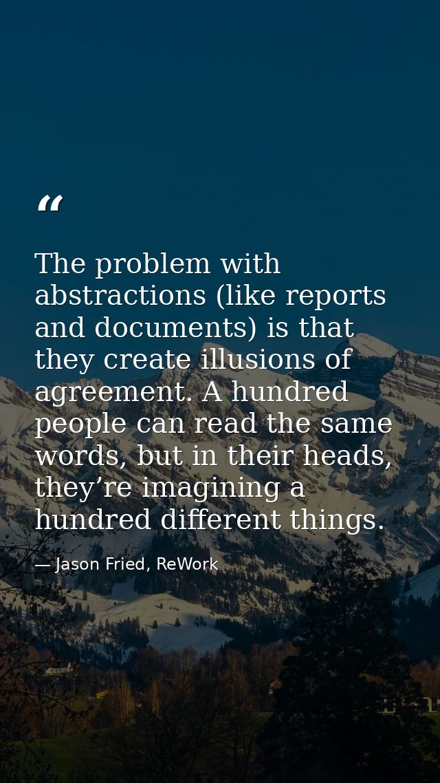 The problem with abstractions (like reports and documents) is that they create illusions of agreement. A hundred people  — Jason Fried, ReWork