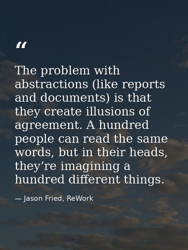 The problem with abstractions (like reports and documents) is that they create illusions of agreement. A hundred people  — Jason Fried, ReWork
