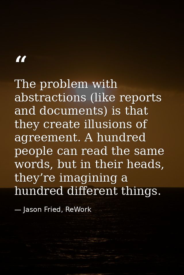 The problem with abstractions (like reports and documents) is that they create illusions of agreement. A hundred people  — Jason Fried, ReWork