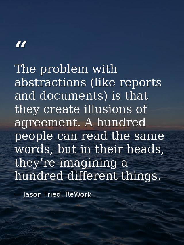 The problem with abstractions (like reports and documents) is that they create illusions of agreement. A hundred people  — Jason Fried, ReWork