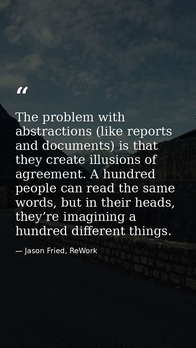 The problem with abstractions (like reports and documents) is that they create illusions of agreement. A hundred people  — Jason Fried, ReWork